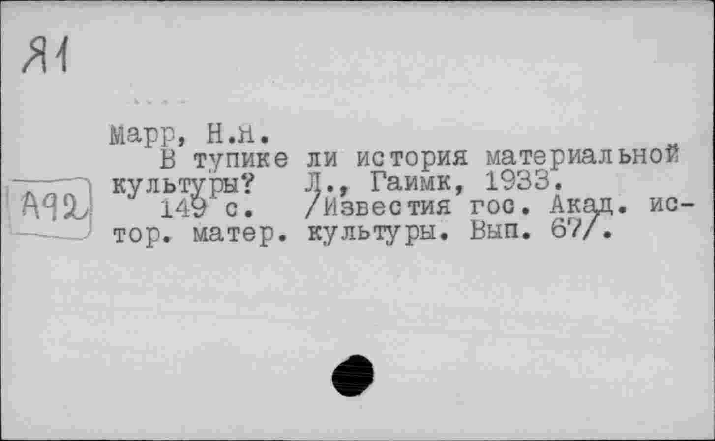 ﻿ж
Марр, Н.П. В тупике mû ку\ьЖ: тор. матер.	ли история материальной Л., Гаимк, 1933. /Известия гос. Акад, ис культуры. Вып. 67/.